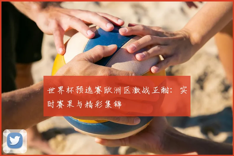 世界杯预选赛欧洲区激战正酣：实时赛果与精彩集锦