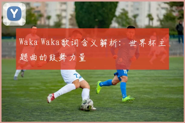 Waka Waka歌词含义解析：世界杯主题曲的鼓舞力量