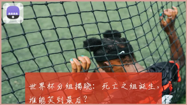 世界杯分组揭晓：死亡之组诞生，谁能笑到最后？
