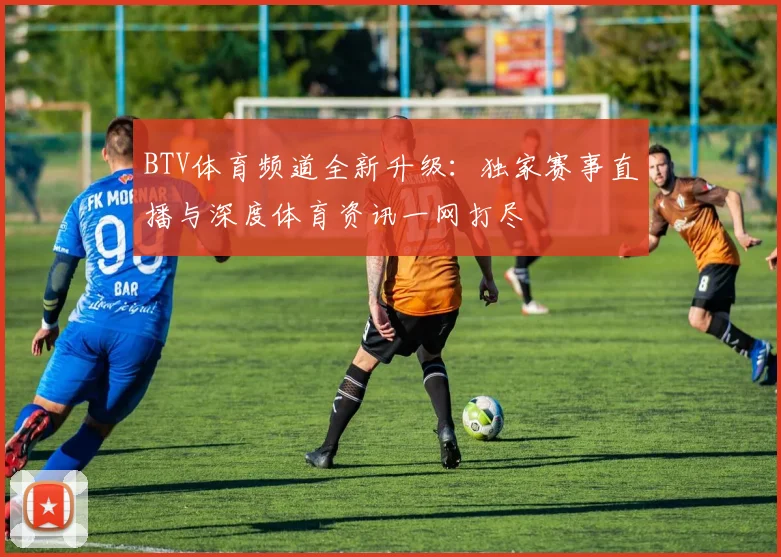 BTV体育频道全新升级：独家赛事直播与深度体育资讯一网打尽