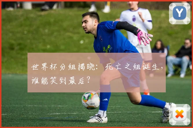 世界杯分组揭晓：死亡之组诞生，谁能笑到最后？