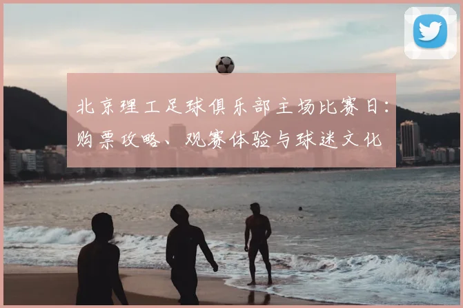 北京理工足球俱乐部主场比赛日：购票攻略、观赛体验与球迷文化