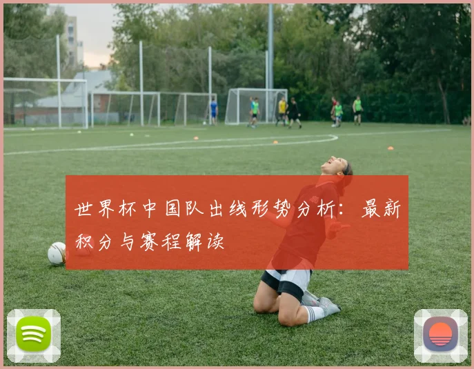 世界杯中国队出线形势分析：最新积分与赛程解读
