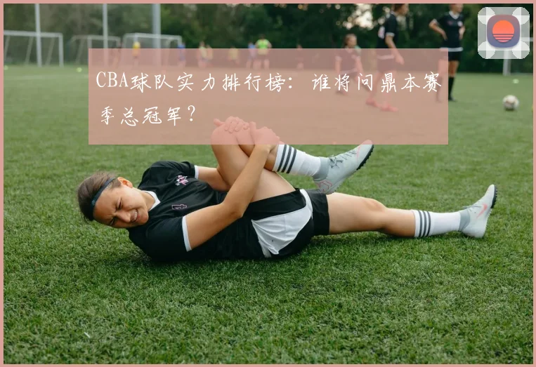 CBA球队实力排行榜：谁将问鼎本赛季总冠军？