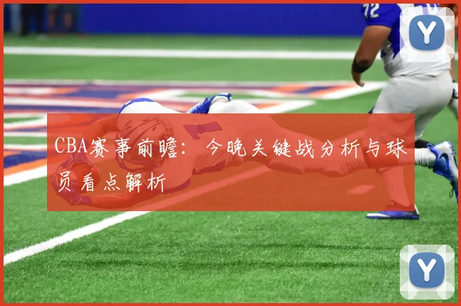CBA赛事前瞻：今晚关键战分析与球员看点解析