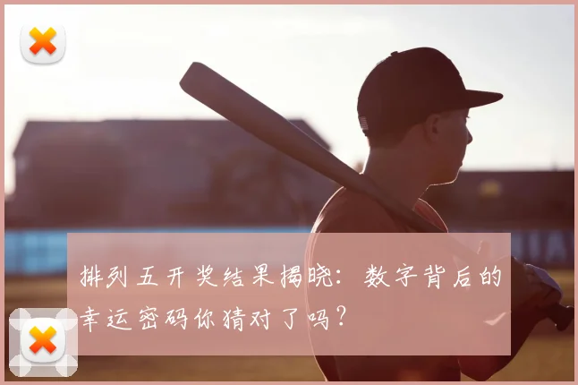 排列五开奖结果揭晓：数字背后的幸运密码你猜对了吗？