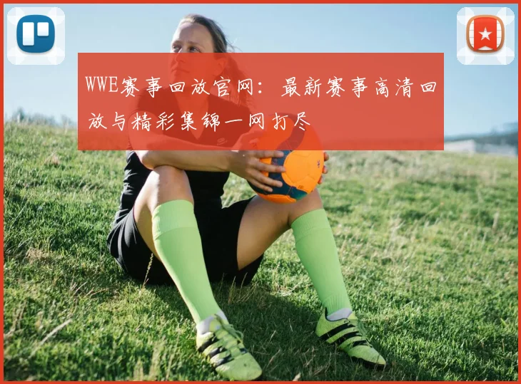 WWE赛事回放官网：最新赛事高清回放与精彩集锦一网打尽
