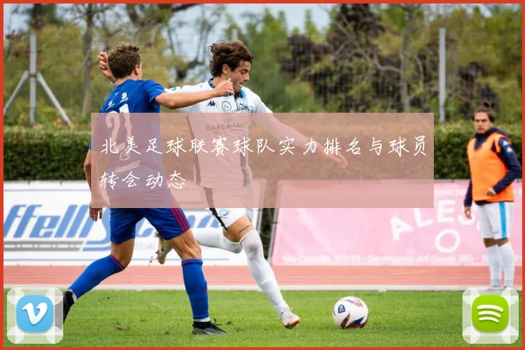 北美足球联赛球队实力排名与球员转会动态