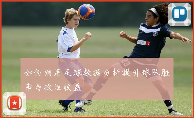 如何利用足球数据分析提升球队胜率与投注收益