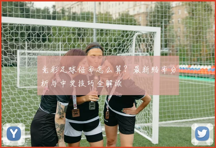 竞彩足球倍率怎么算?最新赔率分析与中奖技巧全解读