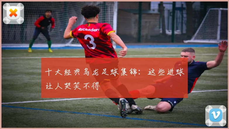 十大经典乌龙足球集锦：这些进球让人哭笑不得