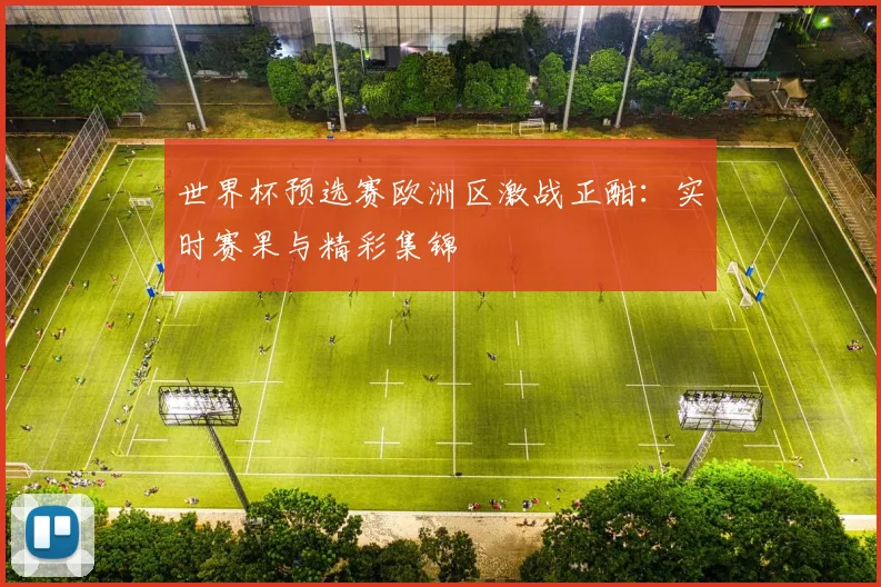 世界杯预选赛欧洲区激战正酣：实时赛果与精彩集锦