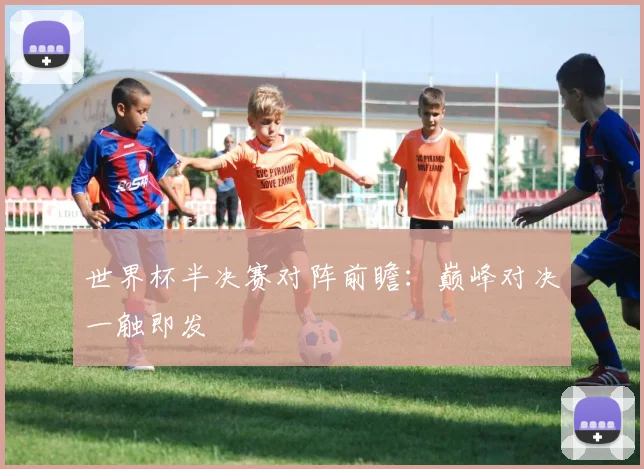 世界杯半决赛对阵前瞻：巅峰对决一触即发